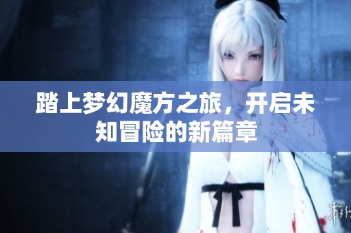 踏上梦幻魔方之旅，开启未知冒险的新篇章