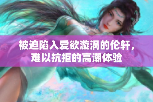 被迫陷入爱欲漩涡的伦轩，难以抗拒的高潮体验