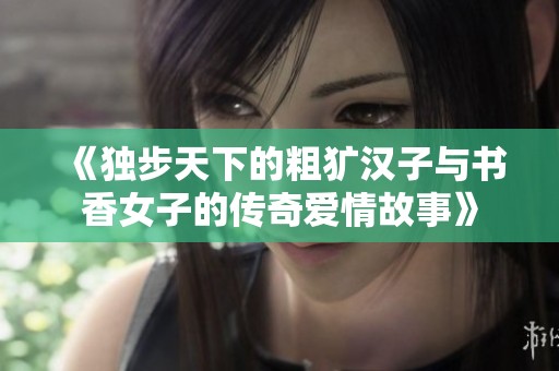 《独步天下的粗犷汉子与书香女子的传奇爱情故事》