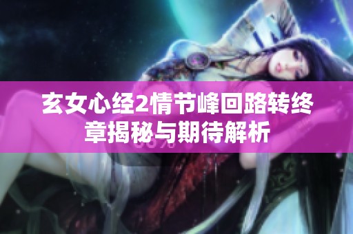 玄女心经2情节峰回路转终章揭秘与期待解析
