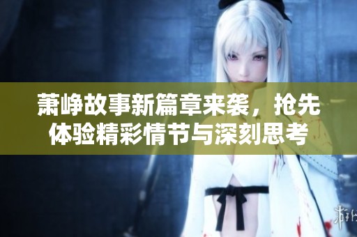 萧峥故事新篇章来袭，抢先体验精彩情节与深刻思考