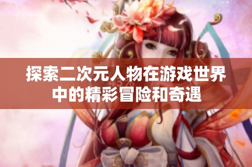 探索二次元人物在游戏世界中的精彩冒险和奇遇