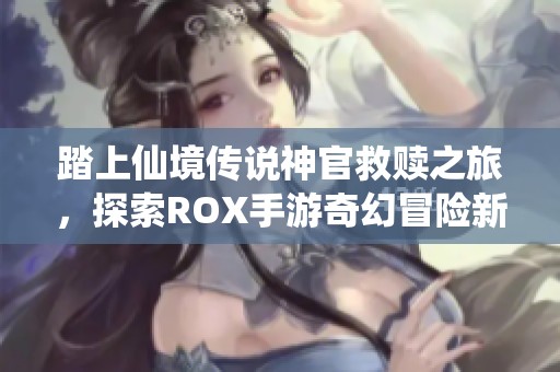 踏上仙境传说神官救赎之旅，探索ROX手游奇幻冒险新篇章
