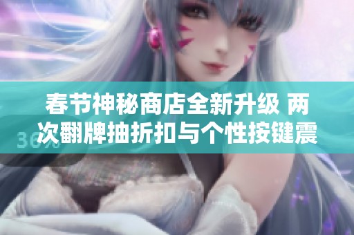 春节神秘商店全新升级 两次翻牌抽折扣与个性按键震撼上线