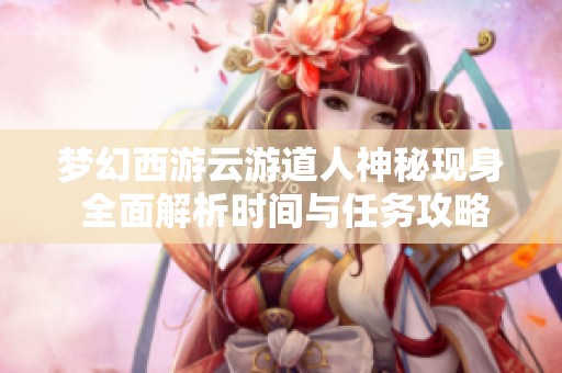 梦幻西游云游道人神秘现身 全面解析时间与任务攻略