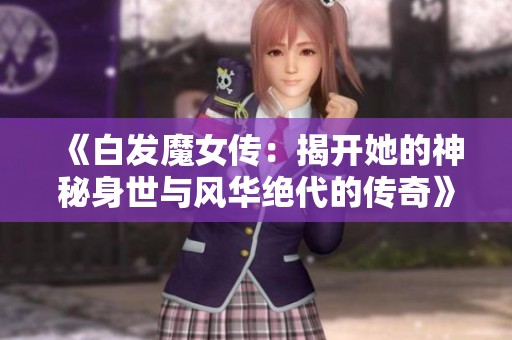 《白发魔女传：揭开她的神秘身世与风华绝代的传奇》
