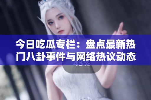 今日吃瓜专栏：盘点最新热门八卦事件与网络热议动态