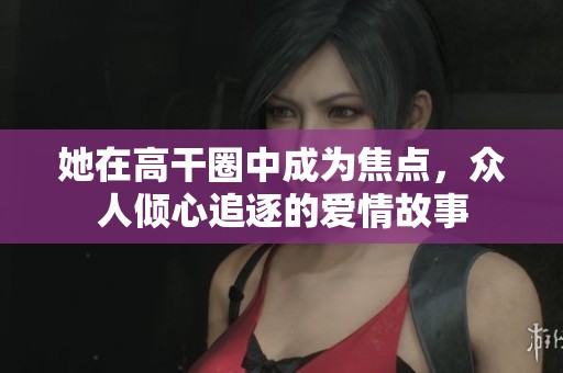 她在高干圈中成为焦点，众人倾心追逐的爱情故事