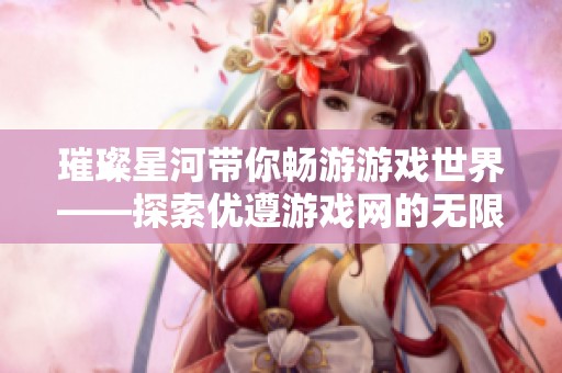 璀璨星河带你畅游游戏世界——探索优遵游戏网的无限乐趣