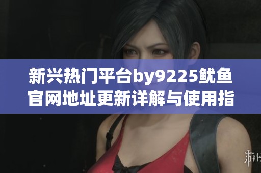 新兴热门平台by9225鱿鱼官网地址更新详解与使用指南