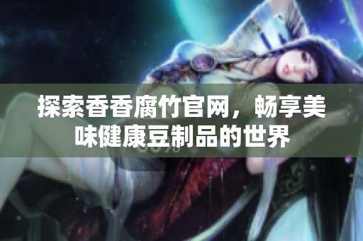 探索香香腐竹官网，畅享美味健康豆制品的世界