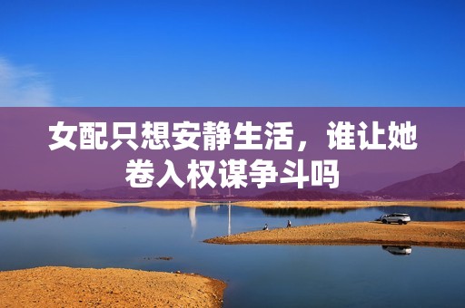 女配只想安静生活，谁让她卷入权谋争斗吗