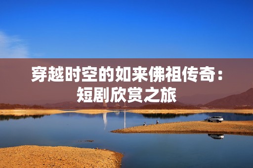 穿越时空的如来佛祖传奇：短剧欣赏之旅