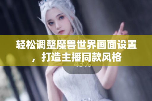 轻松调整魔兽世界画面设置，打造主播同款风格