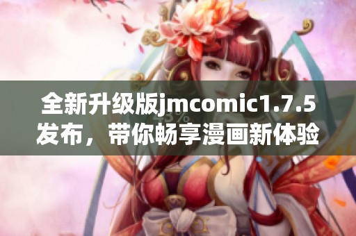 全新升级版jmcomic1.7.5发布，带你畅享漫画新体验