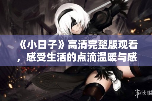 《小日子》高清完整版观看，感受生活的点滴温暖与感动