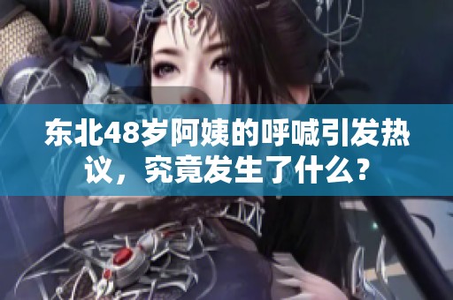 东北48岁阿姨的呼喊引发热议，究竟发生了什么？