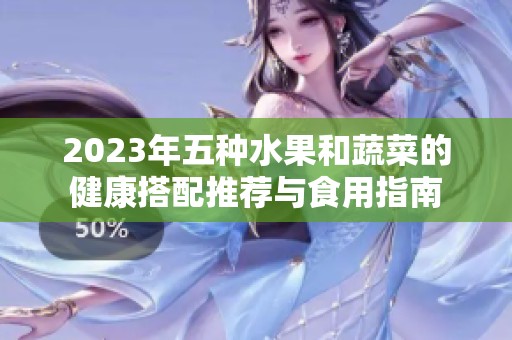 2023年五种水果和蔬菜的健康搭配推荐与食用指南
