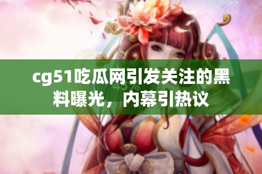cg51吃瓜网引发关注的黑料曝光，内幕引热议