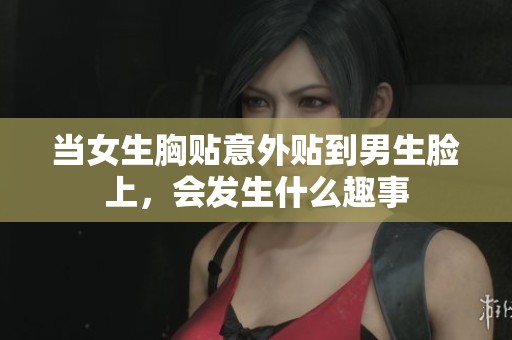 当女生胸贴意外贴到男生脸上，会发生什么趣事