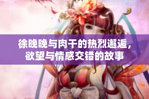 徐晚晚与肉干的热烈邂逅，欲望与情感交错的故事