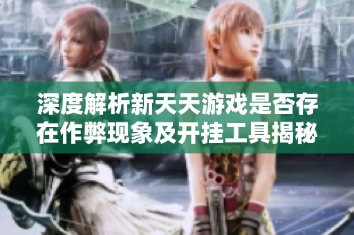 深度解析新天天游戏是否存在作弊现象及开挂工具揭秘
