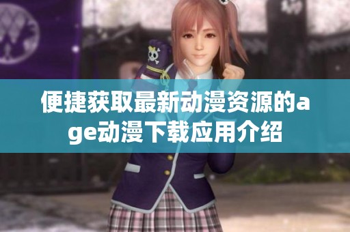 便捷获取最新动漫资源的age动漫下载应用介绍