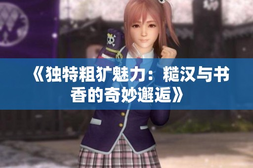 《独特粗犷魅力：糙汉与书香的奇妙邂逅》