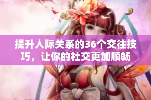 提升人际关系的36个交往技巧，让你的社交更加顺畅