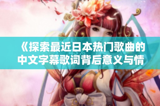 《探索最近日本热门歌曲的中文字幕歌词背后意义与情感》
