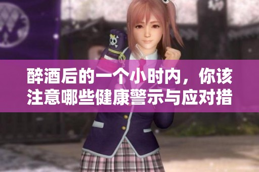 醉酒后的一个小时内，你该注意哪些健康警示与应对措施