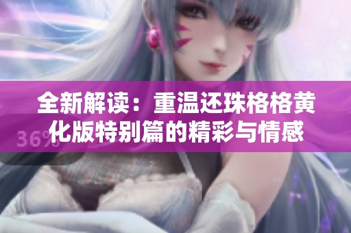 全新解读：重温还珠格格黄化版特别篇的精彩与情感