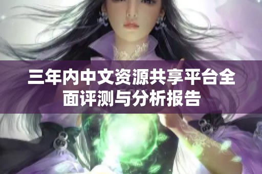 三年内中文资源共享平台全面评测与分析报告