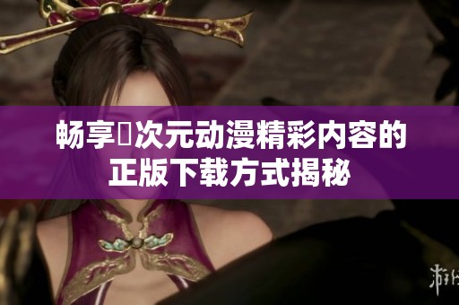 畅享囧次元动漫精彩内容的正版下载方式揭秘