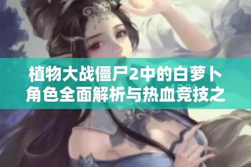植物大战僵尸2中的白萝卜角色全面解析与热血竞技之旅