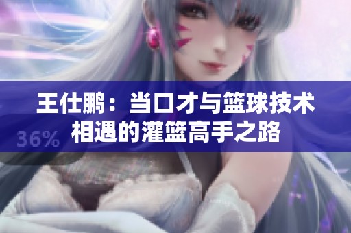 王仕鹏：当口才与篮球技术相遇的灌篮高手之路