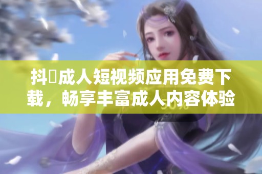 抖抈成人短视频应用免费下载，畅享丰富成人内容体验