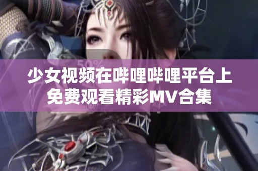 少女视频在哔哩哔哩平台上免费观看精彩MV合集