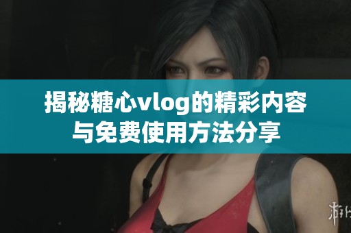 揭秘糖心vlog的精彩内容与免费使用方法分享
