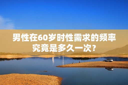 男性在60岁时性需求的频率究竟是多久一次？
