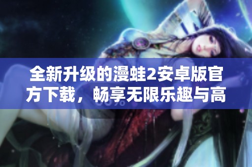 全新升级的漫蛙2安卓版官方下载，畅享无限乐趣与高清内容