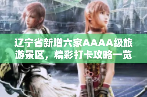 辽宁省新增六家AAAA级旅游景区，精彩打卡攻略一览！