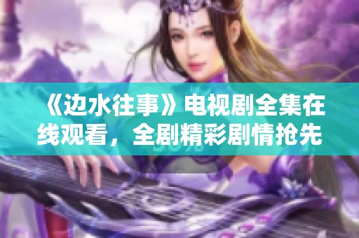 《边水往事》电视剧全集在线观看，全剧精彩剧情抢先看