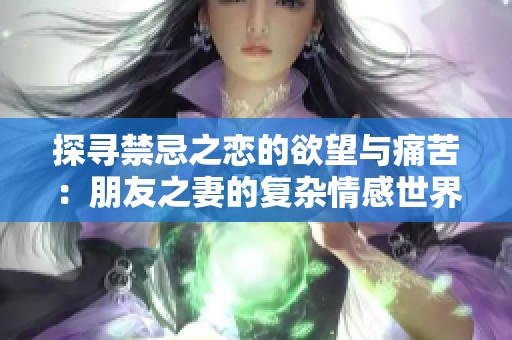 探寻禁忌之恋的欲望与痛苦：朋友之妻的复杂情感世界