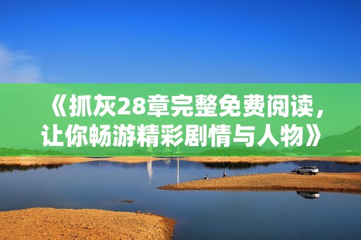 《抓灰28章完整免费阅读，让你畅游精彩剧情与人物》