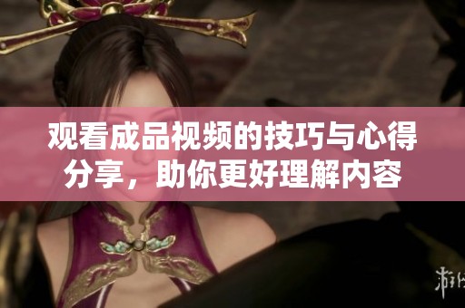观看成品视频的技巧与心得分享，助你更好理解内容