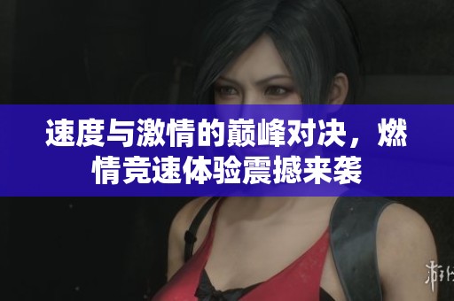 速度与激情的巅峰对决，燃情竞速体验震撼来袭