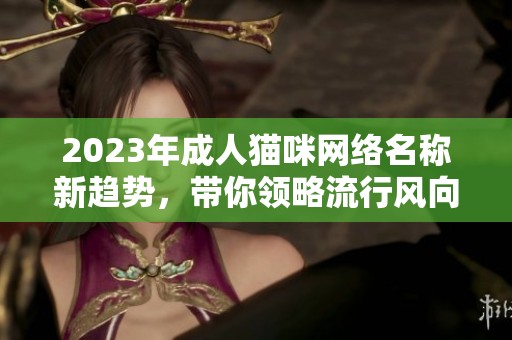 2023年成人猫咪网络名称新趋势，带你领略流行风向标