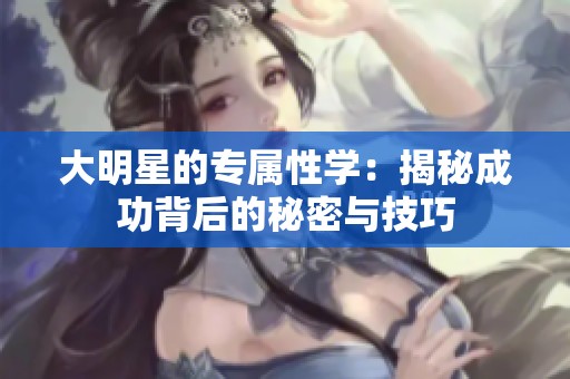 大明星的专属性学：揭秘成功背后的秘密与技巧