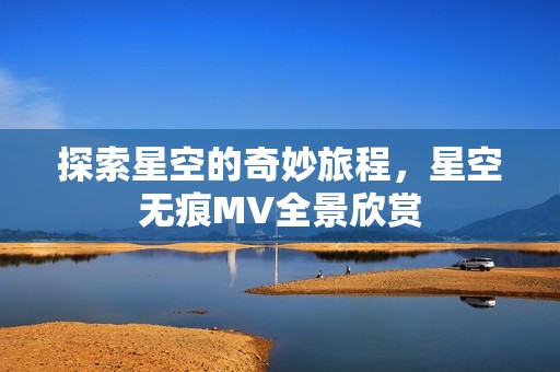 探索星空的奇妙旅程，星空无痕MV全景欣赏